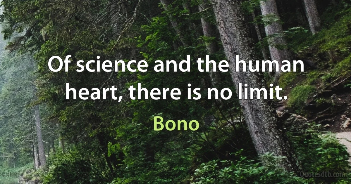 Of science and the human heart, there is no limit. (Bono)