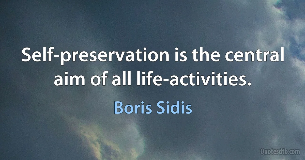 Self-preservation is the central aim of all life-activities. (Boris Sidis)