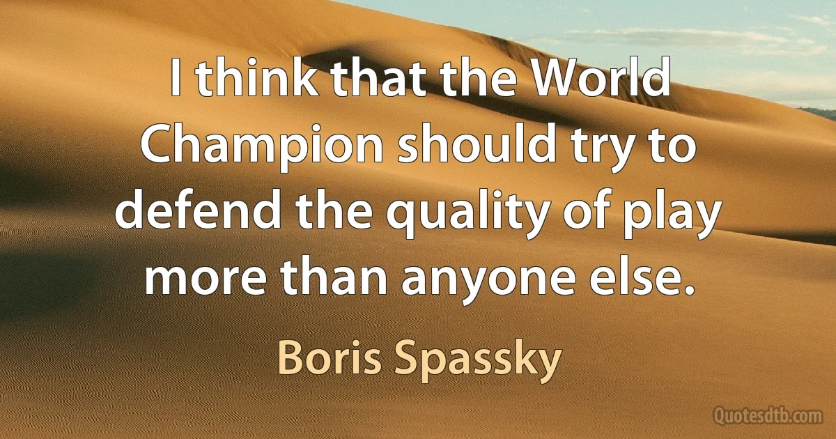 I think that the World Champion should try to defend the quality of play more than anyone else. (Boris Spassky)