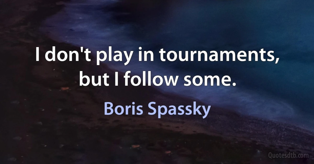 I don't play in tournaments, but I follow some. (Boris Spassky)