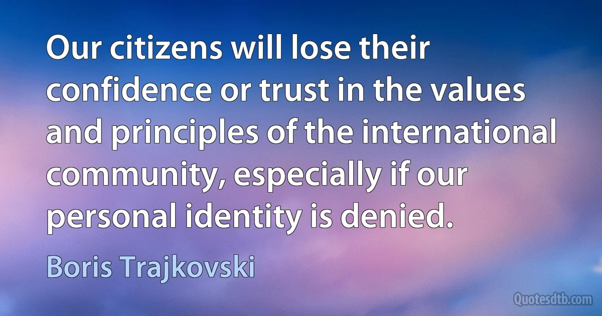 Our citizens will lose their confidence or trust in the values and principles of the international community, especially if our personal identity is denied. (Boris Trajkovski)