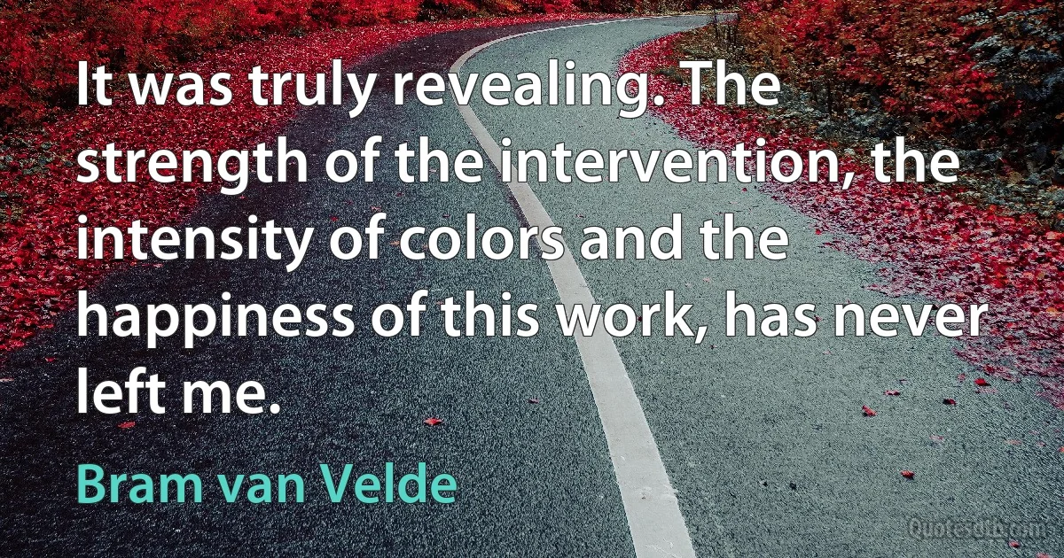 It was truly revealing. The strength of the intervention, the intensity of colors and the happiness of this work, has never left me. (Bram van Velde)