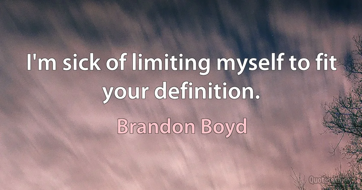 I'm sick of limiting myself to fit your definition. (Brandon Boyd)