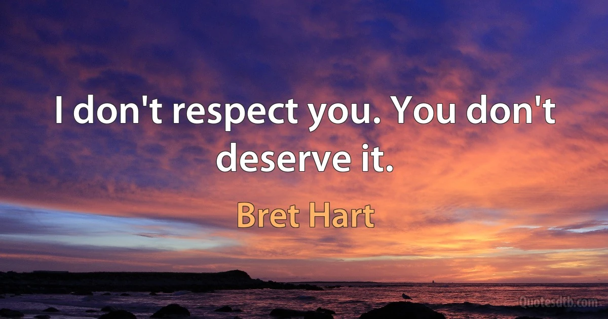 I don't respect you. You don't deserve it. (Bret Hart)