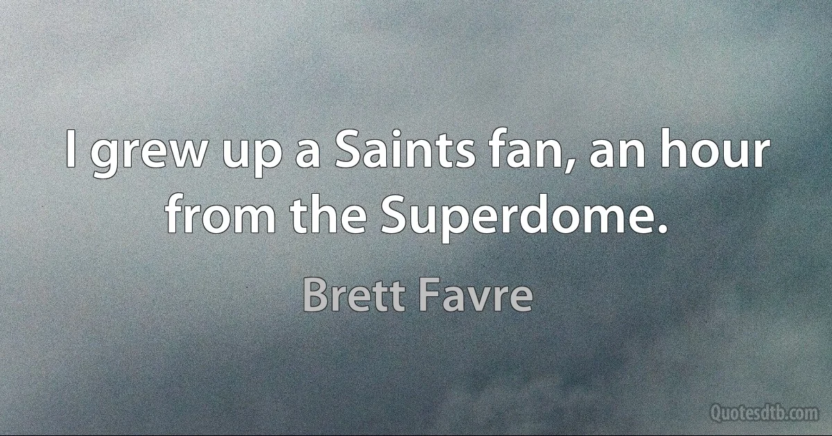 I grew up a Saints fan, an hour from the Superdome. (Brett Favre)