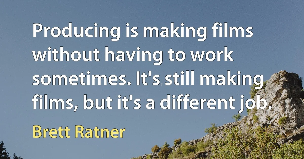 Producing is making films without having to work sometimes. It's still making films, but it's a different job. (Brett Ratner)