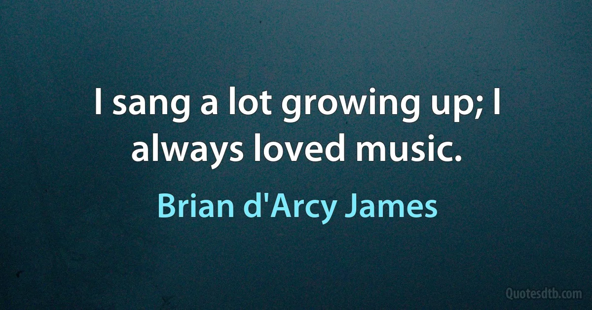 I sang a lot growing up; I always loved music. (Brian d'Arcy James)