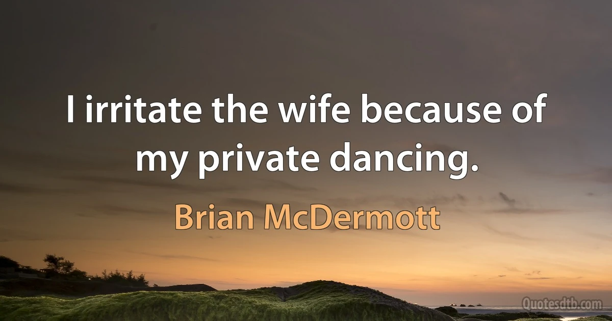 I irritate the wife because of my private dancing. (Brian McDermott)