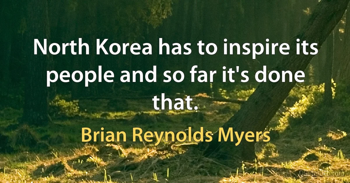 North Korea has to inspire its people and so far it's done that. (Brian Reynolds Myers)