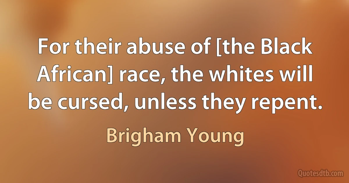 For their abuse of [the Black African] race, the whites will be cursed, unless they repent. (Brigham Young)