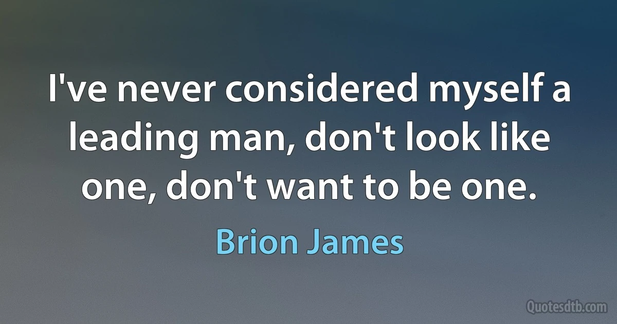 I've never considered myself a leading man, don't look like one, don't want to be one. (Brion James)