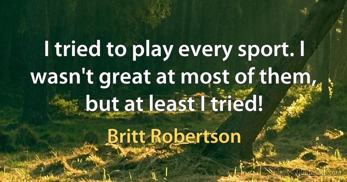 I tried to play every sport. I wasn't great at most of them, but at least I tried! (Britt Robertson)