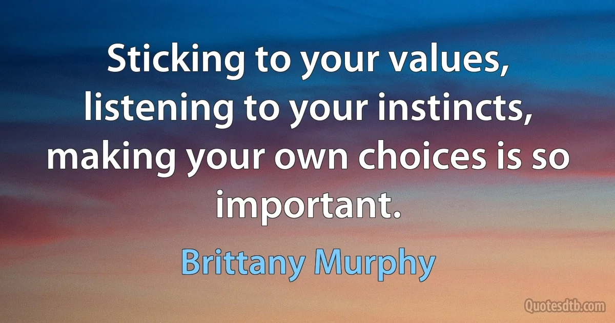 Sticking to your values, listening to your instincts, making your own choices is so important. (Brittany Murphy)