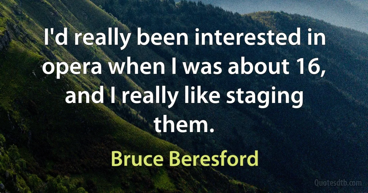 I'd really been interested in opera when I was about 16, and I really like staging them. (Bruce Beresford)