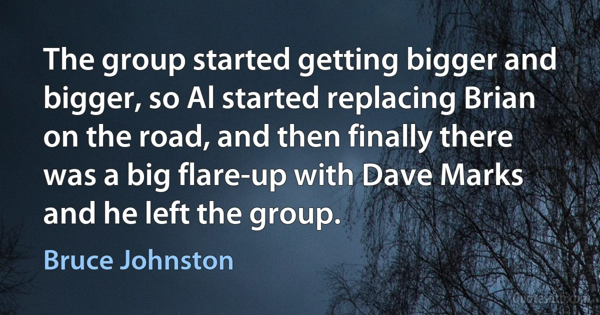 The group started getting bigger and bigger, so Al started replacing Brian on the road, and then finally there was a big flare-up with Dave Marks and he left the group. (Bruce Johnston)