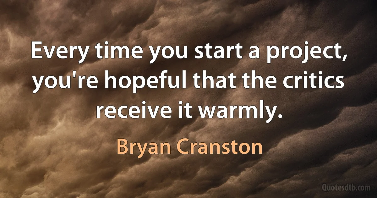 Every time you start a project, you're hopeful that the critics receive it warmly. (Bryan Cranston)