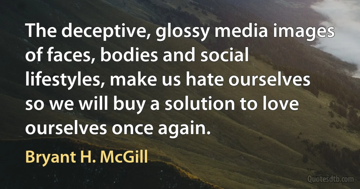 The deceptive, glossy media images of faces, bodies and social lifestyles, make us hate ourselves so we will buy a solution to love ourselves once again. (Bryant H. McGill)