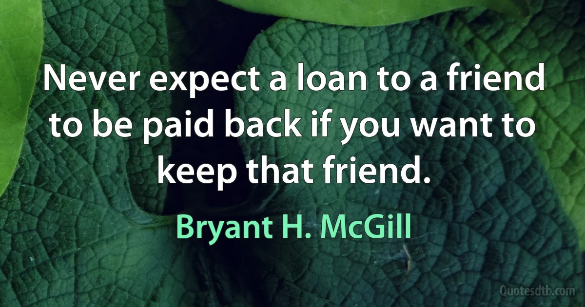 Never expect a loan to a friend to be paid back if you want to keep that friend. (Bryant H. McGill)