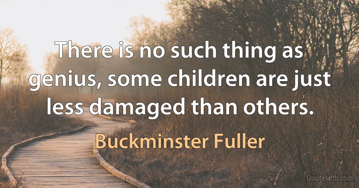 There is no such thing as genius, some children are just less damaged than others. (Buckminster Fuller)