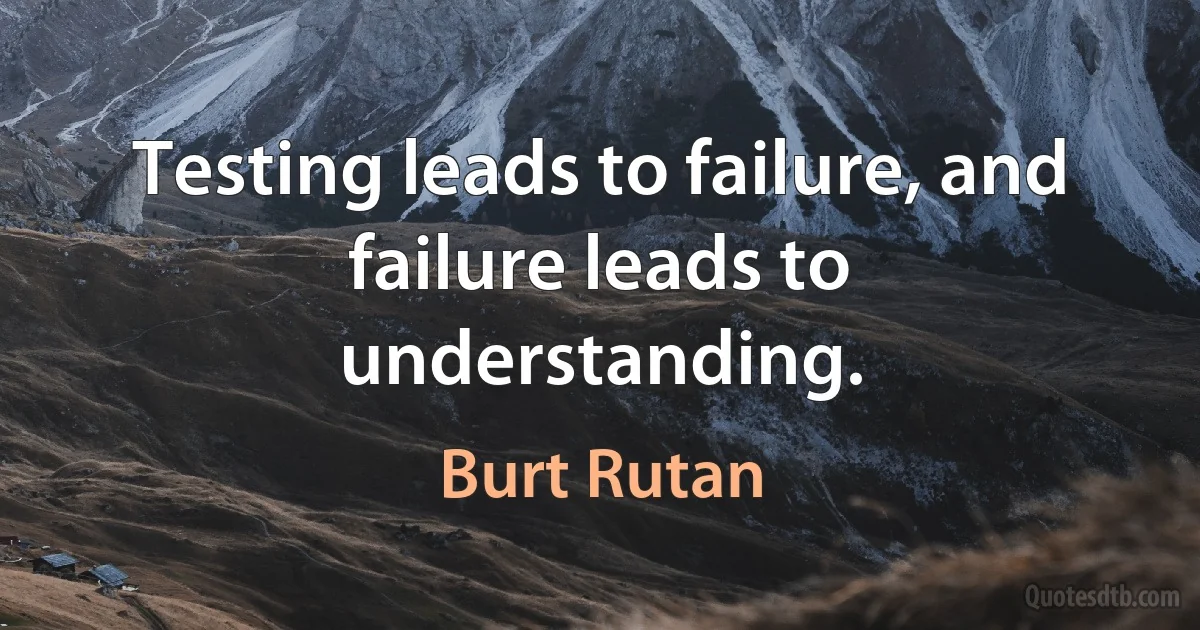 Testing leads to failure, and failure leads to understanding. (Burt Rutan)