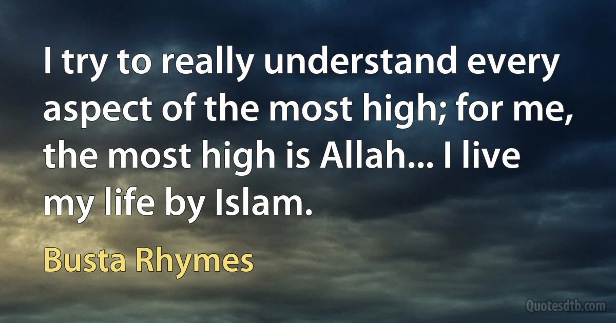 I try to really understand every aspect of the most high; for me, the most high is Allah... I live my life by Islam. (Busta Rhymes)