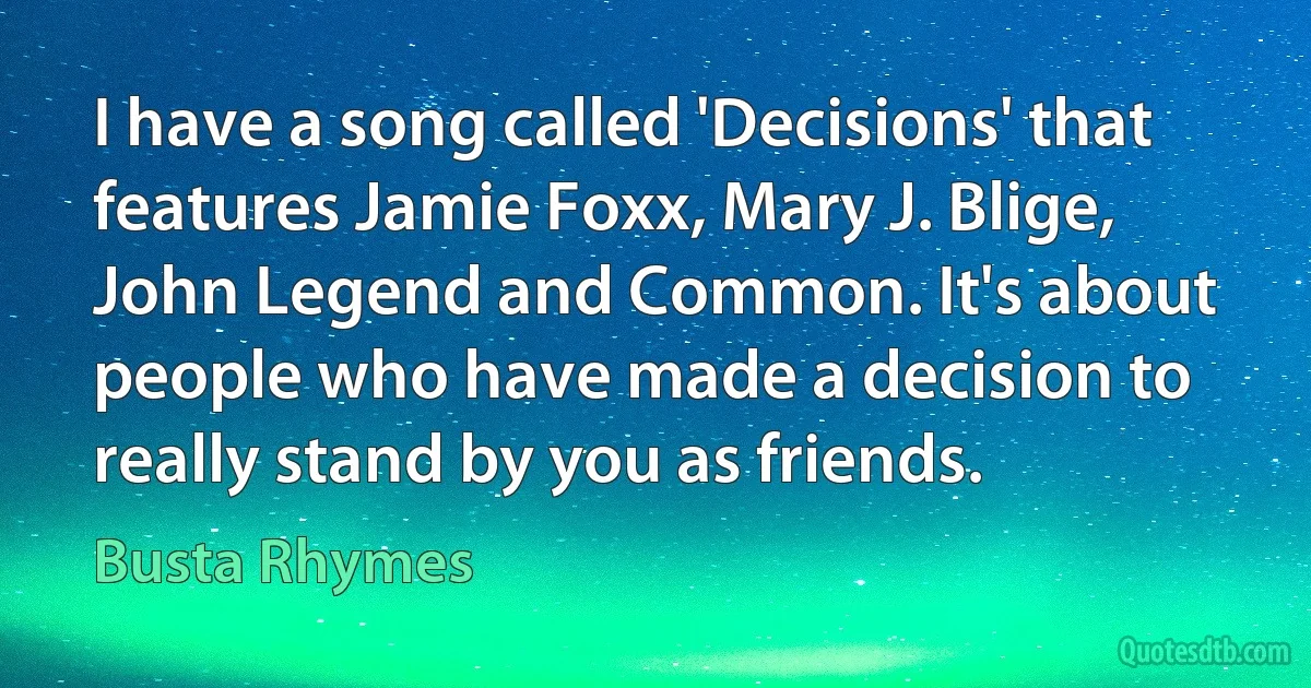 I have a song called 'Decisions' that features Jamie Foxx, Mary J. Blige, John Legend and Common. It's about people who have made a decision to really stand by you as friends. (Busta Rhymes)