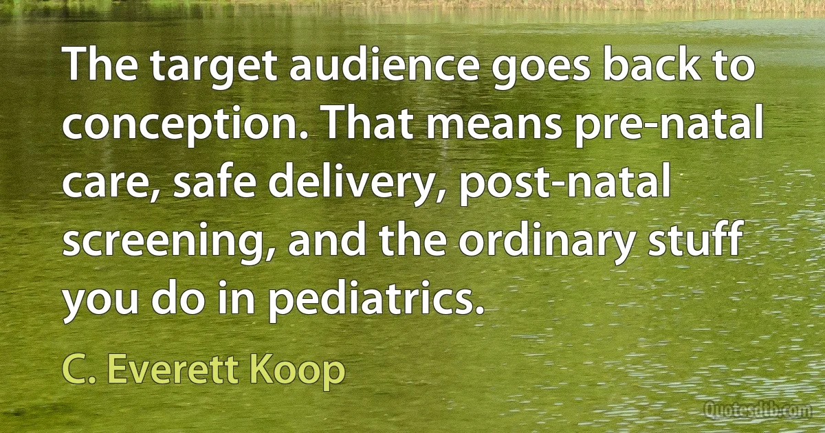 The target audience goes back to conception. That means pre-natal care, safe delivery, post-natal screening, and the ordinary stuff you do in pediatrics. (C. Everett Koop)