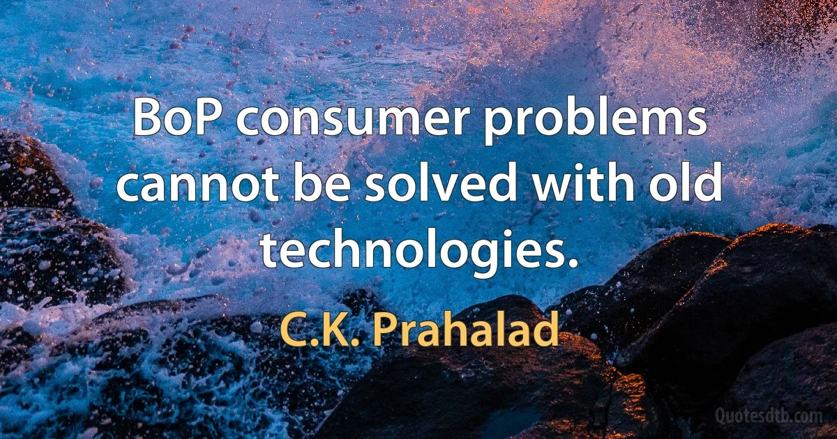 BoP consumer problems cannot be solved with old technologies. (C.K. Prahalad)