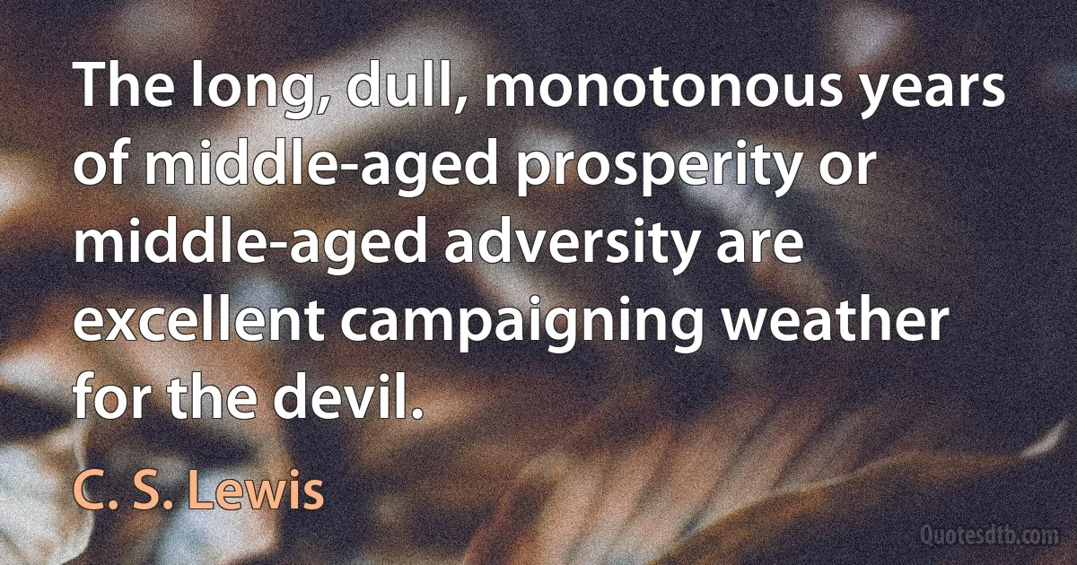 The long, dull, monotonous years of middle-aged prosperity or middle-aged adversity are excellent campaigning weather for the devil. (C. S. Lewis)