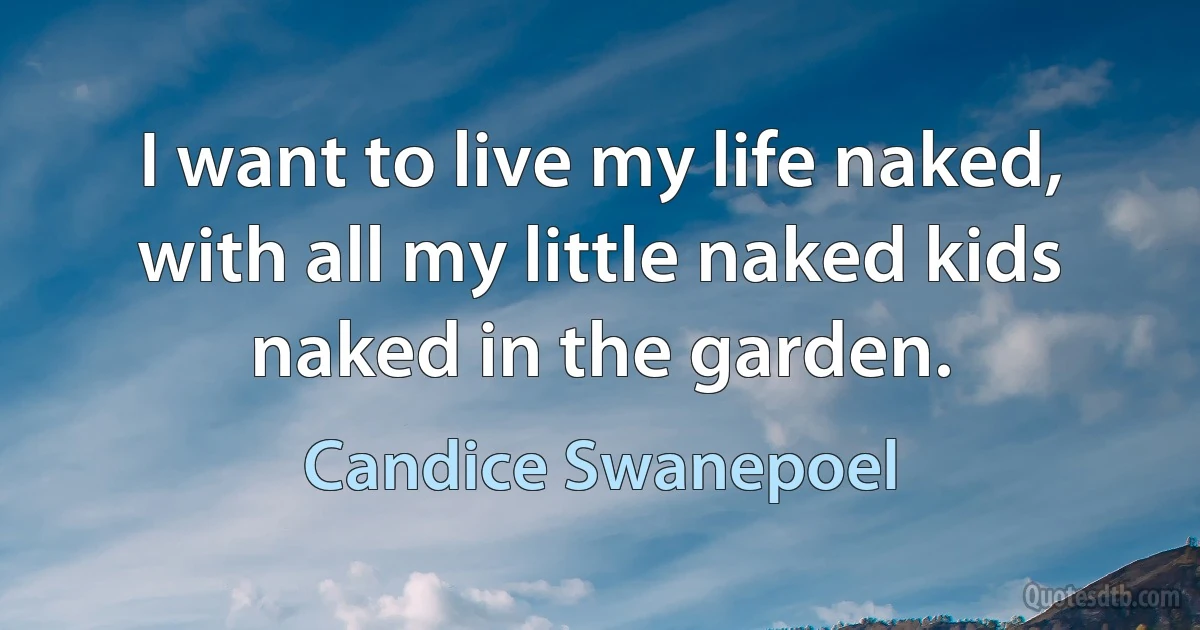 I want to live my life naked, with all my little naked kids naked in the garden. (Candice Swanepoel)