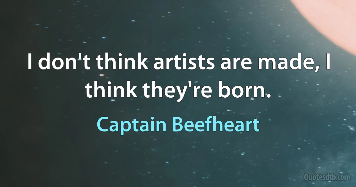 I don't think artists are made, I think they're born. (Captain Beefheart)