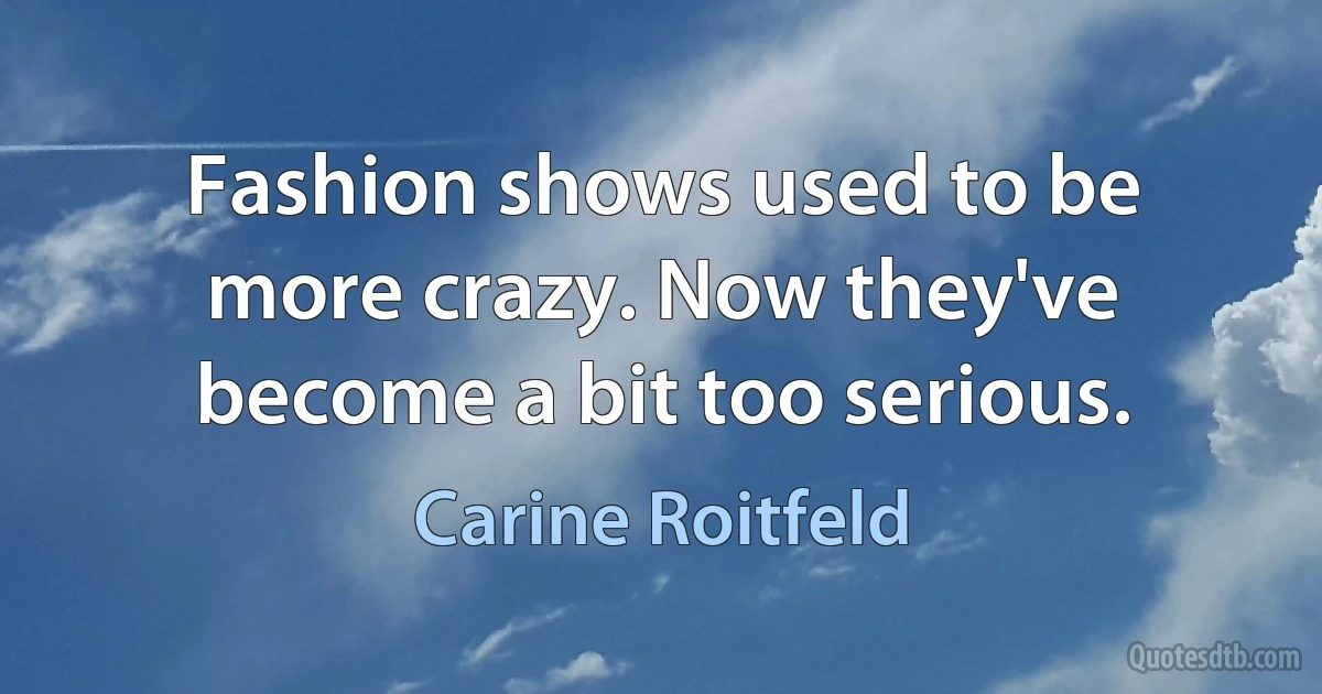 Fashion shows used to be more crazy. Now they've become a bit too serious. (Carine Roitfeld)