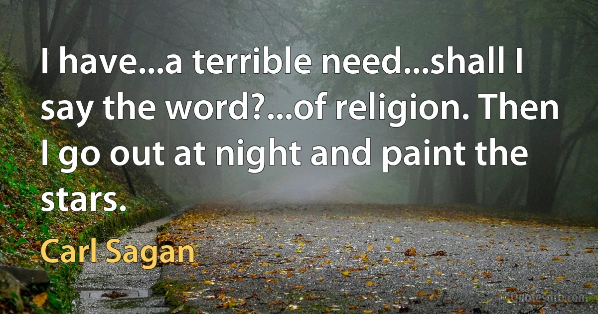 I have...a terrible need...shall I say the word?...of religion. Then I go out at night and paint the stars. (Carl Sagan)