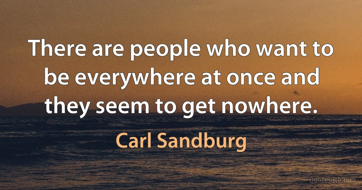 There are people who want to be everywhere at once and they seem to get nowhere. (Carl Sandburg)