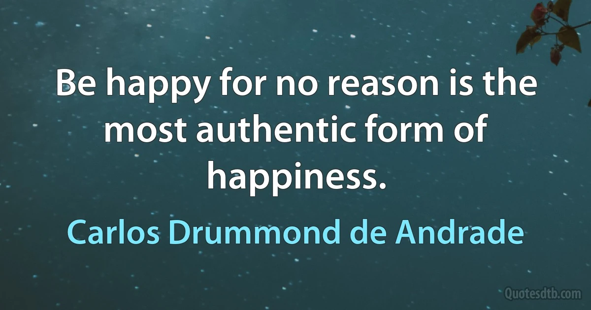 Be happy for no reason is the most authentic form of happiness. (Carlos Drummond de Andrade)