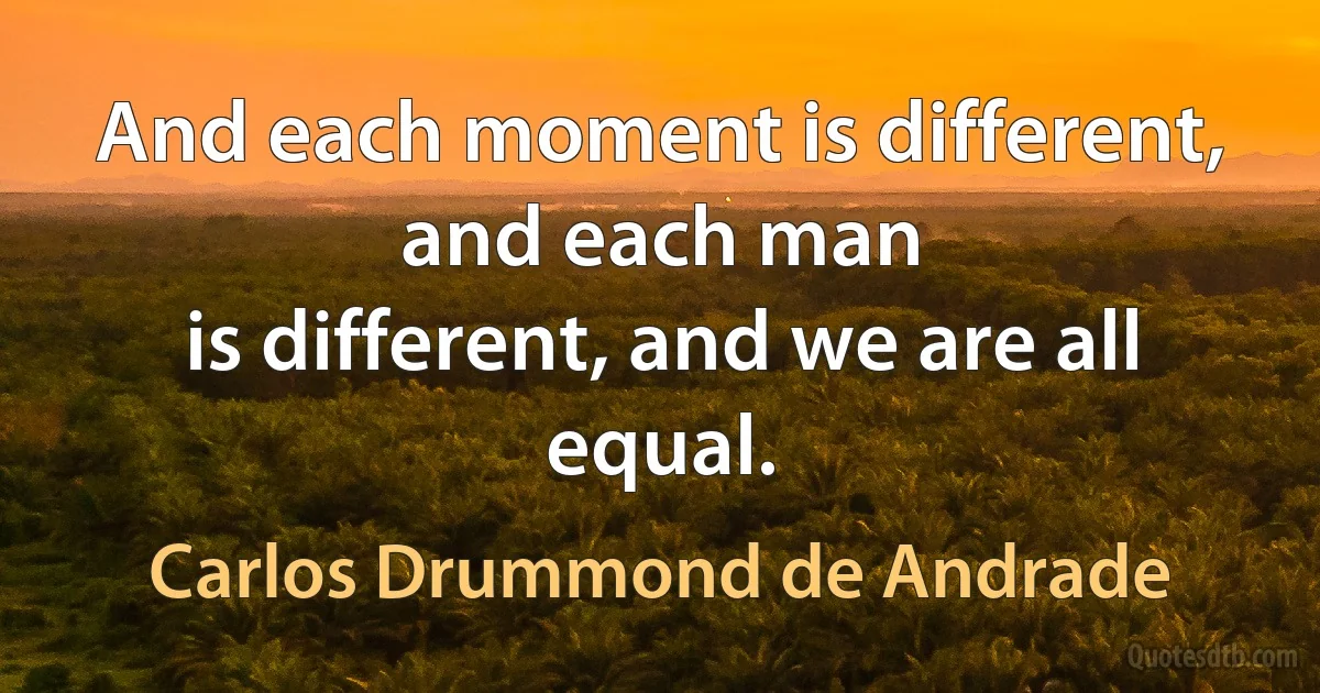 And each moment is different, and each man
is different, and we are all equal. (Carlos Drummond de Andrade)