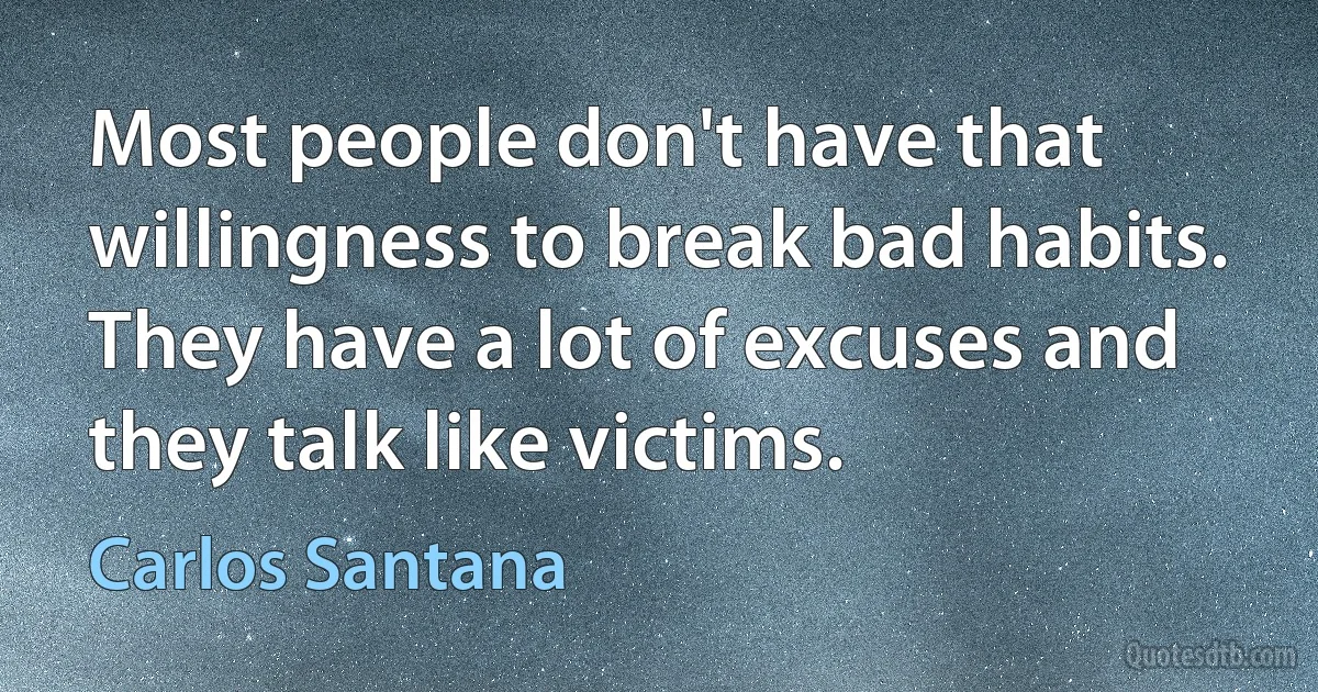 Most people don't have that willingness to break bad habits. They have a lot of excuses and they talk like victims. (Carlos Santana)