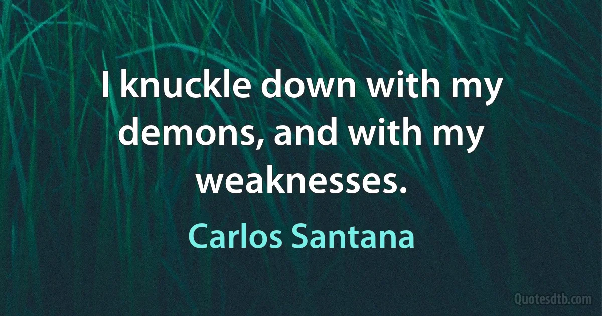 I knuckle down with my demons, and with my weaknesses. (Carlos Santana)