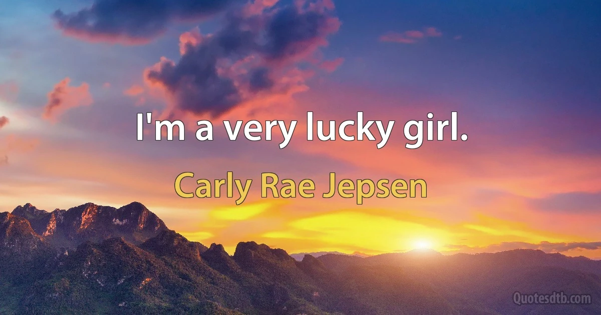 I'm a very lucky girl. (Carly Rae Jepsen)