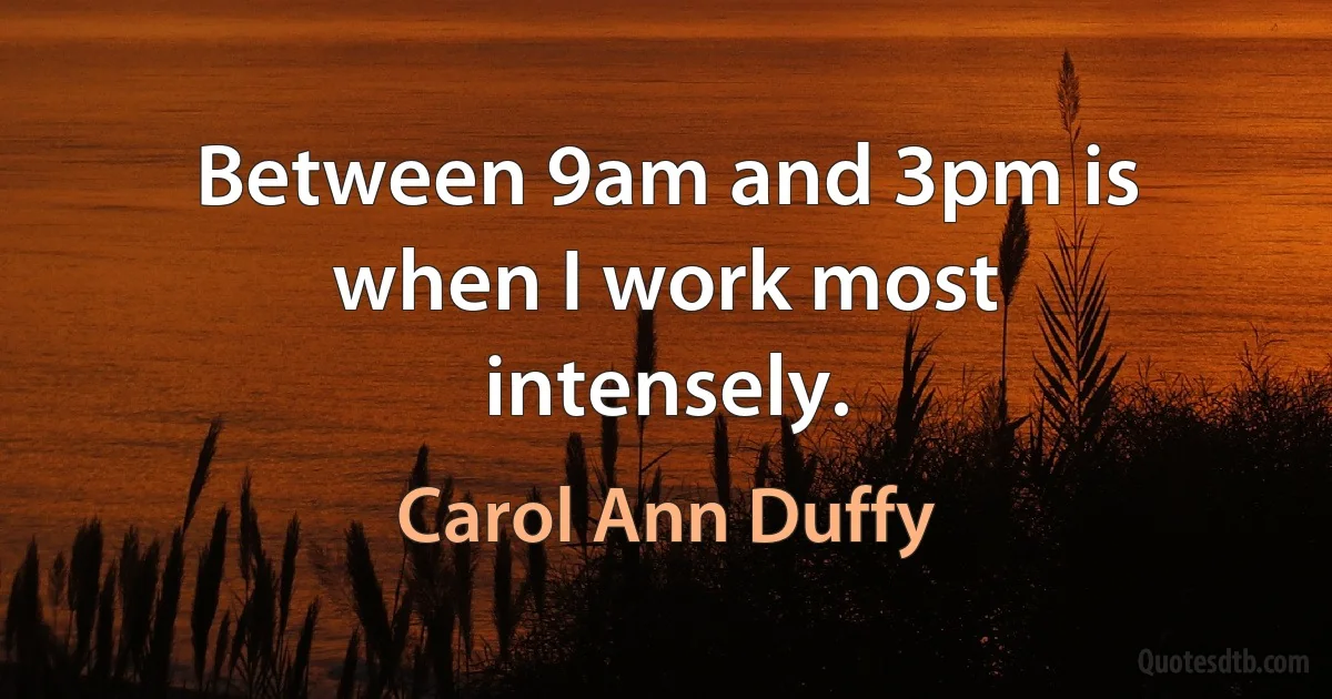 Between 9am and 3pm is when I work most intensely. (Carol Ann Duffy)