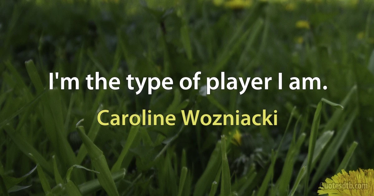 I'm the type of player I am. (Caroline Wozniacki)