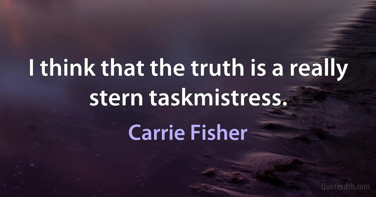 I think that the truth is a really stern taskmistress. (Carrie Fisher)