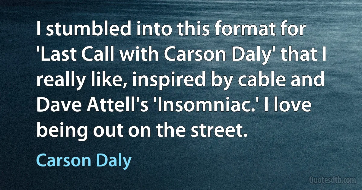 I stumbled into this format for 'Last Call with Carson Daly' that I really like, inspired by cable and Dave Attell's 'Insomniac.' I love being out on the street. (Carson Daly)