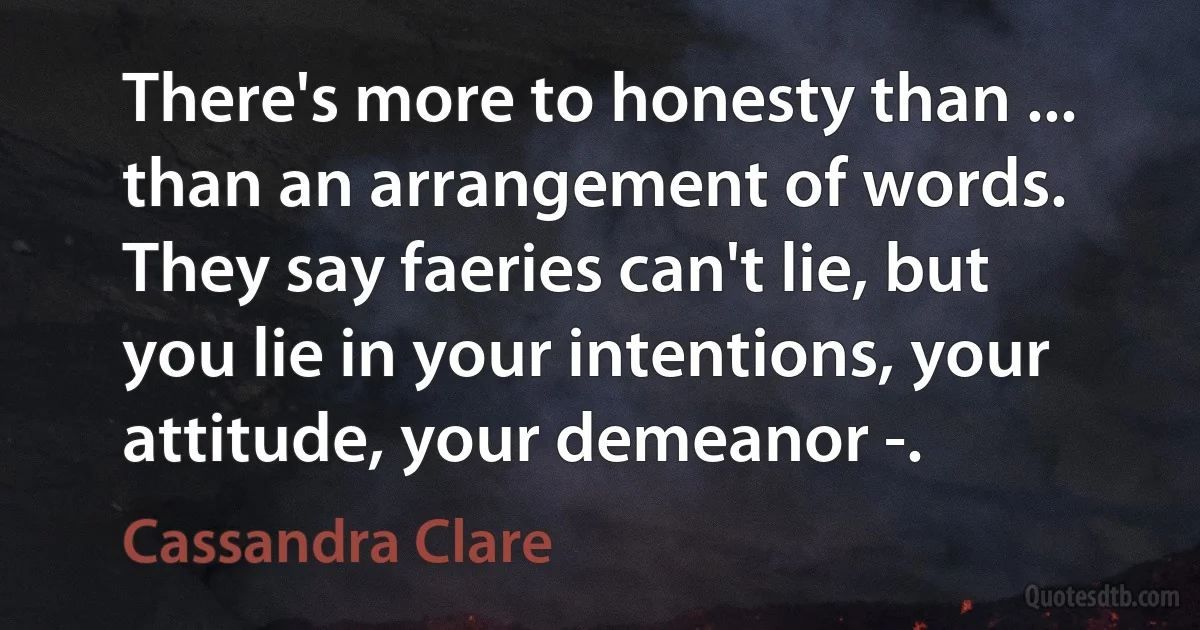 There's more to honesty than ... than an arrangement of words. They say faeries can't lie, but you lie in your intentions, your attitude, your demeanor -. (Cassandra Clare)