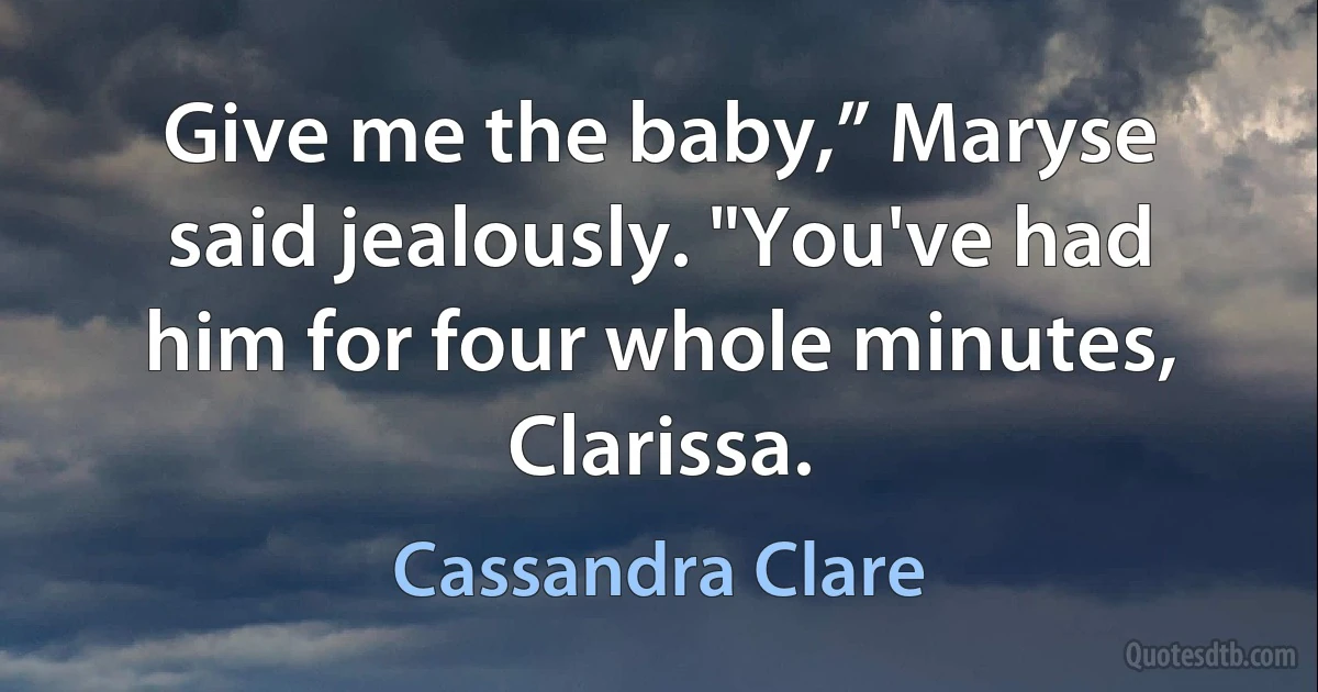 Give me the baby,” Maryse said jealously. "You've had him for four whole minutes, Clarissa. (Cassandra Clare)