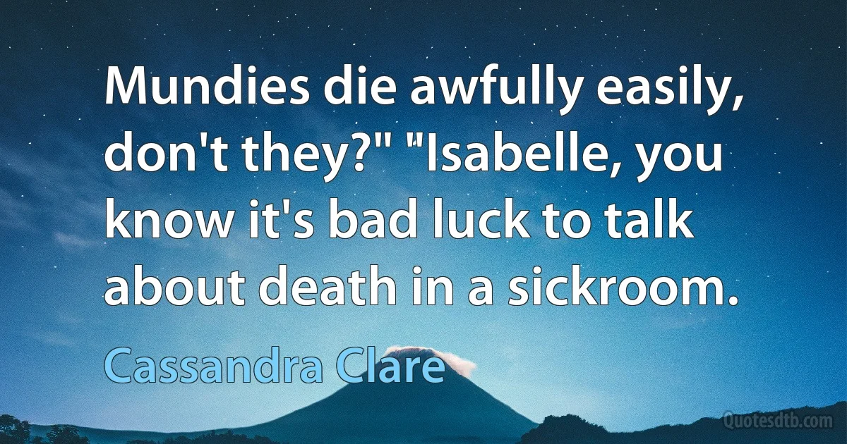 Mundies die awfully easily, don't they?" "Isabelle, you know it's bad luck to talk about death in a sickroom. (Cassandra Clare)