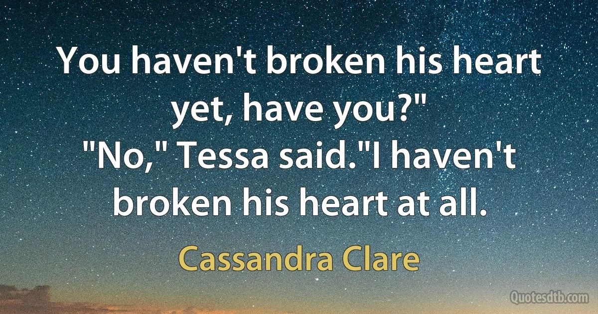 You haven't broken his heart yet, have you?"
"No," Tessa said."I haven't broken his heart at all. (Cassandra Clare)