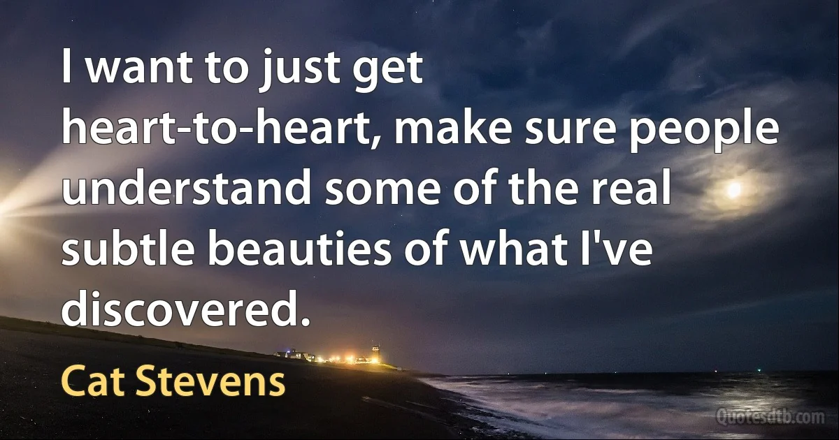 I want to just get heart-to-heart, make sure people understand some of the real subtle beauties of what I've discovered. (Cat Stevens)