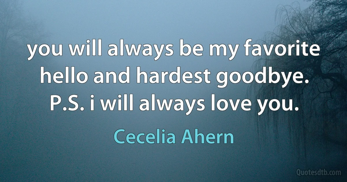 you will always be my favorite hello and hardest goodbye. P.S. i will always love you. (Cecelia Ahern)