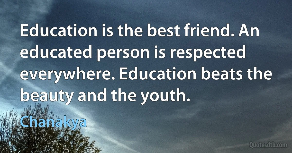 Education is the best friend. An educated person is respected everywhere. Education beats the beauty and the youth. (Chanakya)